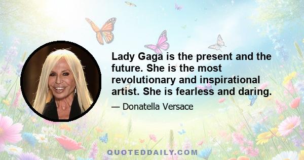 Lady Gaga is the present and the future. She is the most revolutionary and inspirational artist. She is fearless and daring.