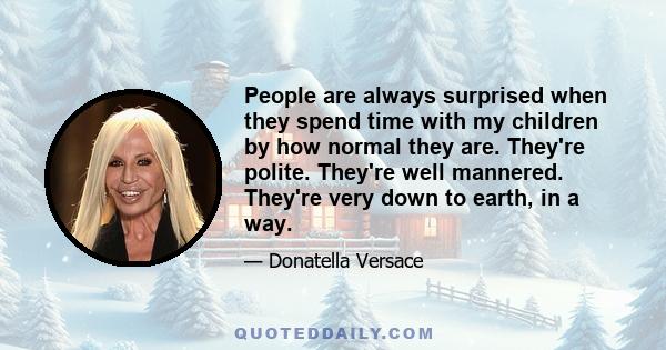 People are always surprised when they spend time with my children by how normal they are. They're polite. They're well mannered. They're very down to earth, in a way.