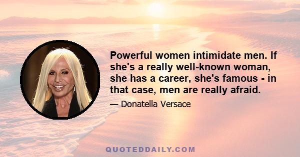 Powerful women intimidate men. If she's a really well-known woman, she has a career, she's famous - in that case, men are really afraid.