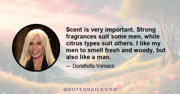 Scent is very important. Strong fragrances suit some men, while citrus types suit others. I like my men to smell fresh and woody, but also like a man.