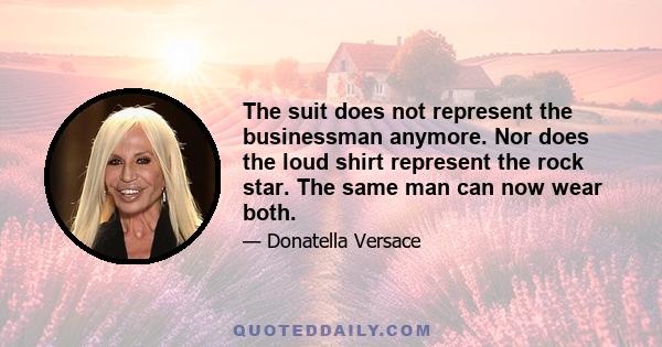 The suit does not represent the businessman anymore. Nor does the loud shirt represent the rock star. The same man can now wear both.