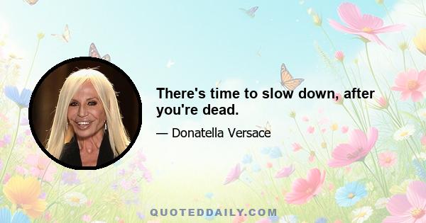 There's time to slow down, after you're dead.