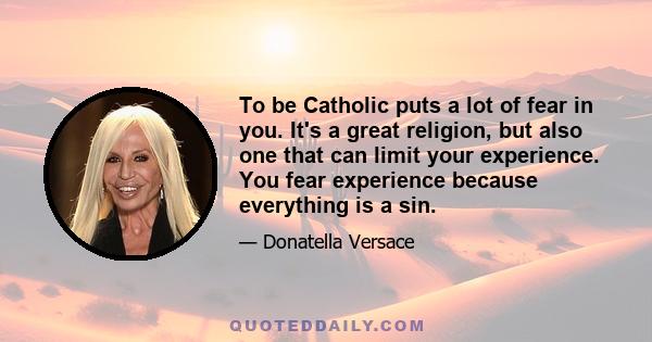 To be Catholic puts a lot of fear in you. It's a great religion, but also one that can limit your experience. You fear experience because everything is a sin.