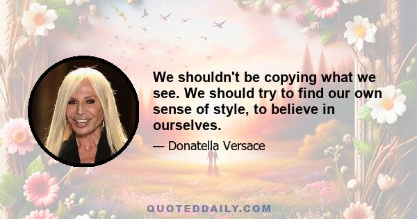 We shouldn't be copying what we see. We should try to find our own sense of style, to believe in ourselves.