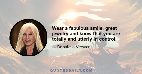 Wear a fabulous smile, great jewelry and know that you are totally and utterly in control.