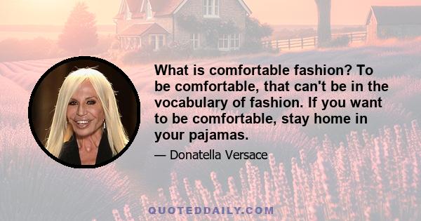 What is comfortable fashion? To be comfortable, that can't be in the vocabulary of fashion. If you want to be comfortable, stay home in your pajamas.