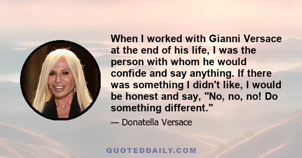 When I worked with Gianni Versace at the end of his life, I was the person with whom he would confide and say anything. If there was something I didn't like, I would be honest and say, No, no, no! Do something different.