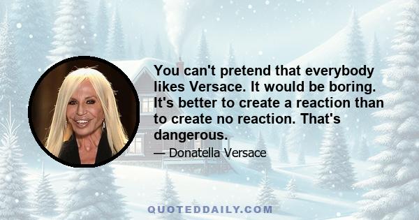 You can't pretend that everybody likes Versace. It would be boring. It's better to create a reaction than to create no reaction. That's dangerous.