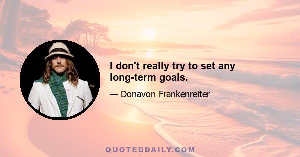 I don't really try to set any long-term goals.