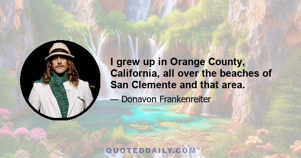 I grew up in Orange County, California, all over the beaches of San Clemente and that area.