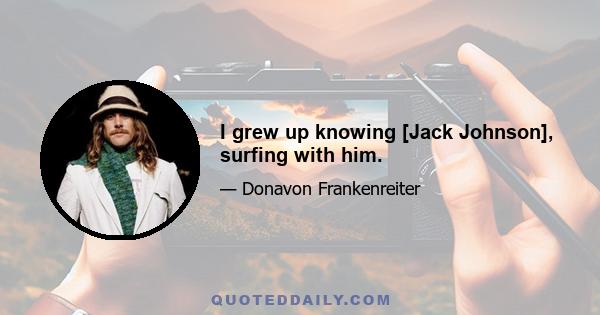 I grew up knowing [Jack Johnson], surfing with him.