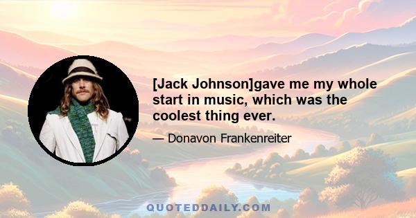 [Jack Johnson]gave me my whole start in music, which was the coolest thing ever.