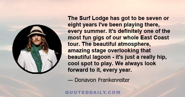 The Surf Lodge has got to be seven or eight years I've been playing there, every summer. It's definitely one of the most fun gigs of our whole East Coast tour. The beautiful atmosphere, amazing stage overlooking that