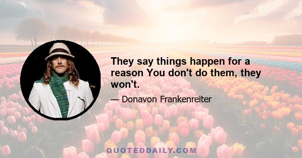 They say things happen for a reason You don't do them, they won't.