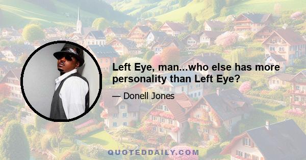 Left Eye, man...who else has more personality than Left Eye?