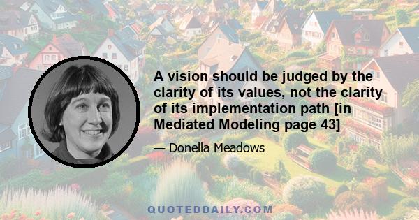 A vision should be judged by the clarity of its values, not the clarity of its implementation path [in Mediated Modeling page 43]