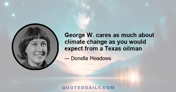 George W. cares as much about climate change as you would expect from a Texas oilman