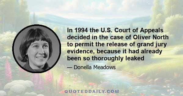 In 1994 the U.S. Court of Appeals decided in the case of Oliver North to permit the release of grand jury evidence, because it had already been so thoroughly leaked