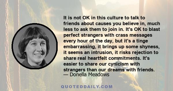 It is not OK in this culture to talk to friends about causes you believe in, much less to ask them to join in. It's OK to blast perfect strangers with crass messages every hour of the day, but it's a tinge embarrassing, 