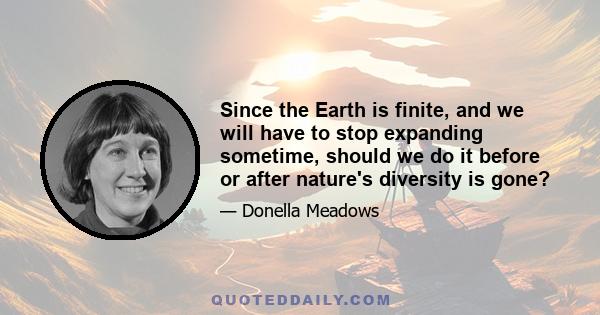 Since the Earth is finite, and we will have to stop expanding sometime, should we do it before or after nature's diversity is gone?