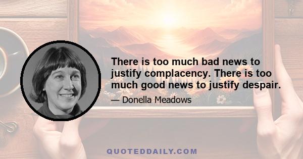 There is too much bad news to justify complacency. There is too much good news to justify despair.