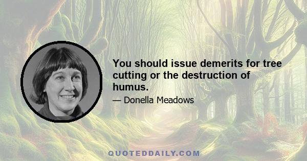 You should issue demerits for tree cutting or the destruction of humus.