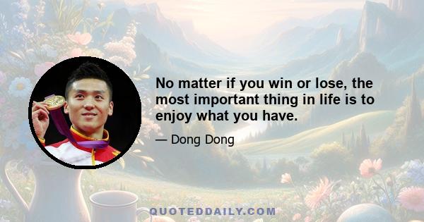 No matter if you win or lose, the most important thing in life is to enjoy what you have.