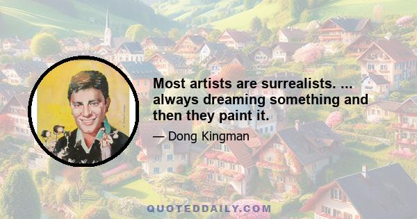 Most artists are surrealists. ... always dreaming something and then they paint it.