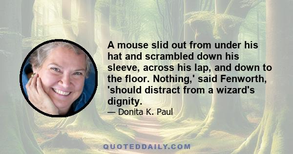 A mouse slid out from under his hat and scrambled down his sleeve, across his lap, and down to the floor. Nothing,' said Fenworth, 'should distract from a wizard's dignity.