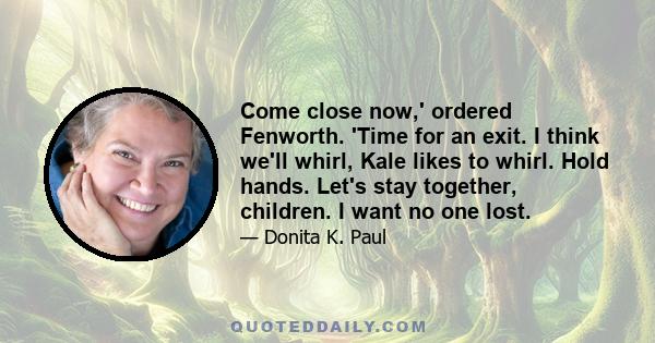 Come close now,' ordered Fenworth. 'Time for an exit. I think we'll whirl, Kale likes to whirl. Hold hands. Let's stay together, children. I want no one lost.