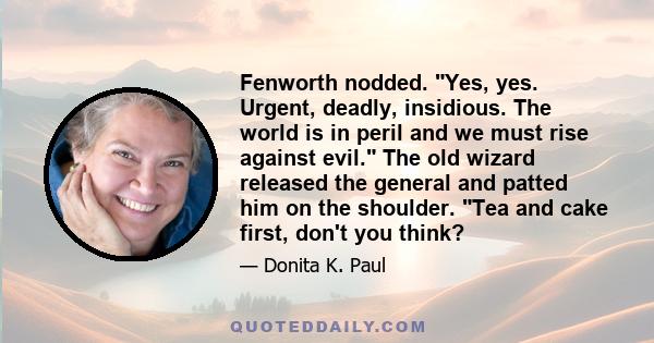 Fenworth nodded. Yes, yes. Urgent, deadly, insidious. The world is in peril and we must rise against evil. The old wizard released the general and patted him on the shoulder. Tea and cake first, don't you think?