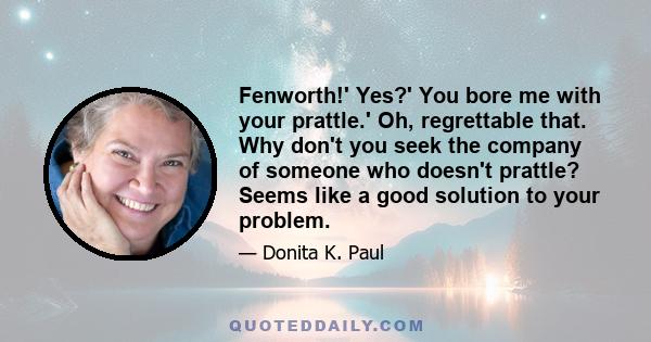 Fenworth!' Yes?' You bore me with your prattle.' Oh, regrettable that. Why don't you seek the company of someone who doesn't prattle? Seems like a good solution to your problem.