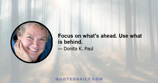 Focus on what's ahead. Use what is behind.