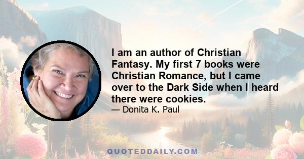 I am an author of Christian Fantasy. My first 7 books were Christian Romance, but I came over to the Dark Side when I heard there were cookies.