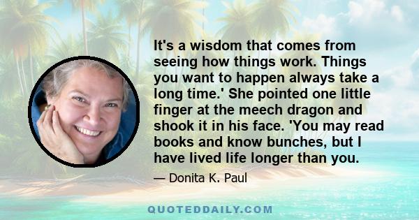 It's a wisdom that comes from seeing how things work. Things you want to happen always take a long time.' She pointed one little finger at the meech dragon and shook it in his face. 'You may read books and know bunches, 