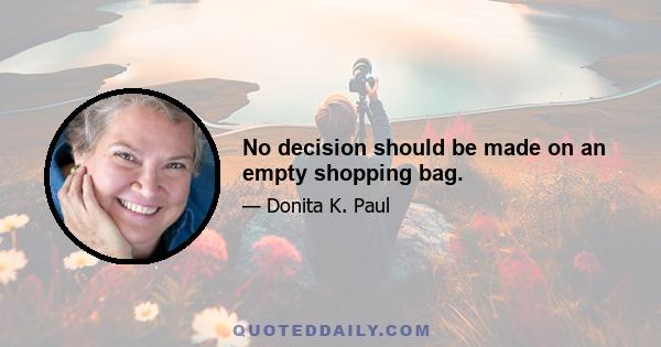 No decision should be made on an empty shopping bag.