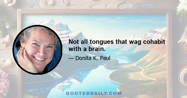 Not all tongues that wag cohabit with a brain.