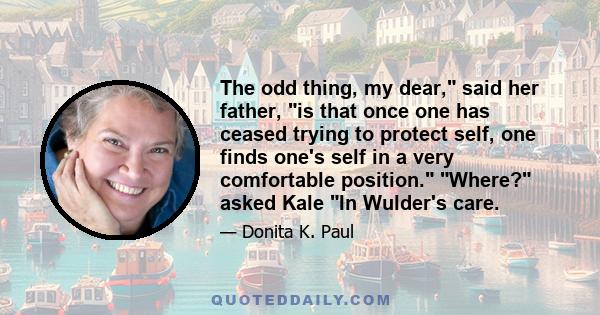 The odd thing, my dear, said her father, is that once one has ceased trying to protect self, one finds one's self in a very comfortable position. Where? asked Kale In Wulder's care.