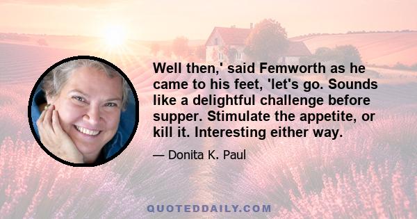 Well then,' said Femworth as he came to his feet, 'let's go. Sounds like a delightful challenge before supper. Stimulate the appetite, or kill it. Interesting either way.