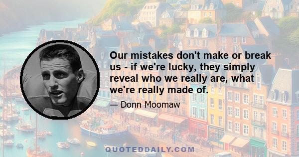 Our mistakes don't make or break us - if we're lucky, they simply reveal who we really are, what we're really made of.