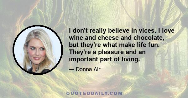 I don't really believe in vices. I love wine and cheese and chocolate, but they're what make life fun. They're a pleasure and an important part of living.