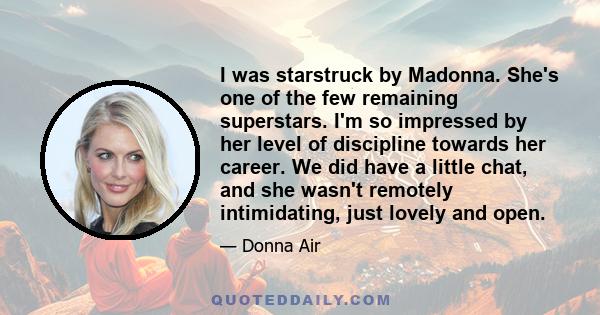 I was starstruck by Madonna. She's one of the few remaining superstars. I'm so impressed by her level of discipline towards her career. We did have a little chat, and she wasn't remotely intimidating, just lovely and