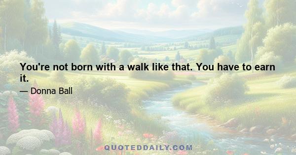 You're not born with a walk like that. You have to earn it.