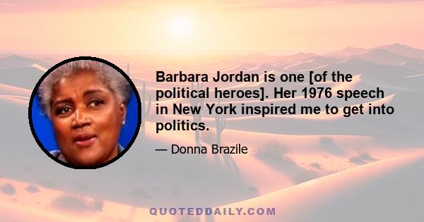 Barbara Jordan is one [of the political heroes]. Her 1976 speech in New York inspired me to get into politics.