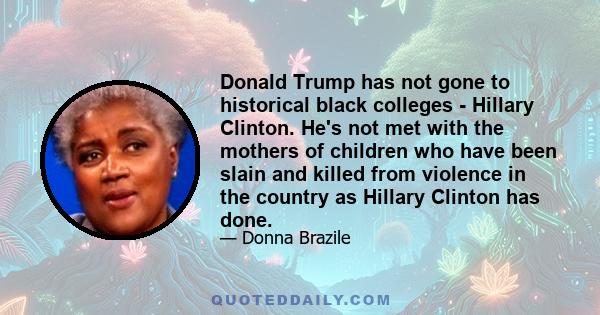 Donald Trump has not gone to historical black colleges - Hillary Clinton. He's not met with the mothers of children who have been slain and killed from violence in the country as Hillary Clinton has done.