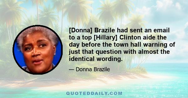 [Donna] Brazile had sent an email to a top [Hillary] Clinton aide the day before the town hall warning of just that question with almost the identical wording.