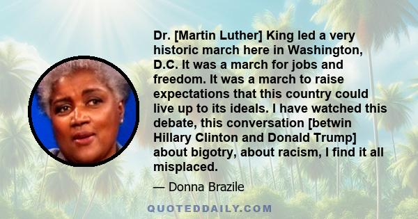 Dr. [Martin Luther] King led a very historic march here in Washington, D.C. It was a march for jobs and freedom. It was a march to raise expectations that this country could live up to its ideals. I have watched this