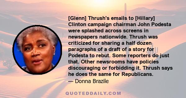 [Glenn] Thrush's emails to [Hillary] Clinton campaign chairman John Podesta were splashed across screens in newspapers nationwide. Thrush was criticized for sharing a half dozen paragraphs of a draft of a story for