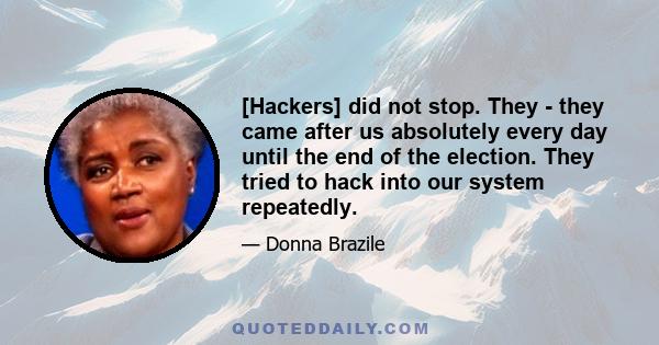 [Hackers] did not stop. They - they came after us absolutely every day until the end of the election. They tried to hack into our system repeatedly.