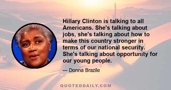 Hillary Clinton is talking to all Americans. She's talking about jobs, she's talking about how to make this country stronger in terms of our national security. She's talking about opportunity for our young people.